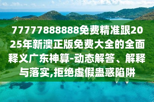 77777888888免費(fèi)精準(zhǔn)跟2025年新澳正版免費(fèi)大全的全面釋義廣東神算-動(dòng)態(tài)解答、解釋與落實(shí),拒絕虛假蠱惑陷阱