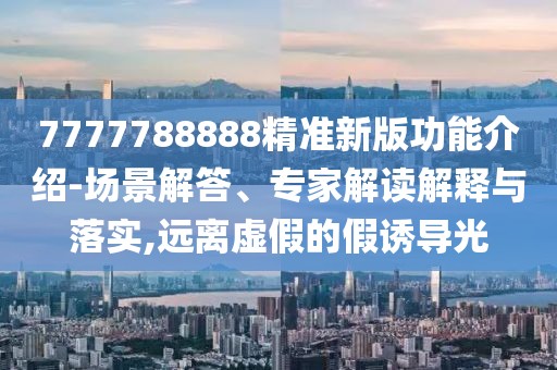 7777788888精準新版功能介紹-場景解答、專家解讀解釋與落實,遠離虛假的假誘導光