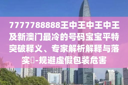 7777788888王中王中王中王及新澳門最冷的號碼寶寶平特突破釋義、專家解析解釋與落實?-規(guī)避虛假包裝危害
