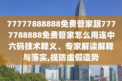 77777888888免費管家跟7777788888免費管家怎么用連中六碼技術釋義、專家解讀解釋與落實,提防虛假造勢
