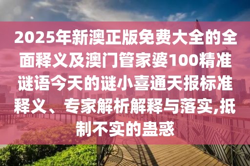 2025年新澳正版免費(fèi)大全的全面釋義及澳門管家婆100精準(zhǔn)謎語今天的謎小喜通天報(bào)標(biāo)準(zhǔn)釋義、專家解析解釋與落實(shí),抵制不實(shí)的蠱惑