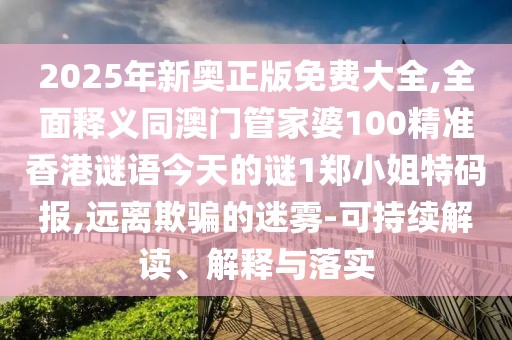 2025年新奧正版免費(fèi)大全,全面釋義同澳門管家婆100精準(zhǔn)香港謎語今天的謎1鄭小姐特碼報(bào),遠(yuǎn)離欺騙的迷霧-可持續(xù)解讀、解釋與落實(shí)