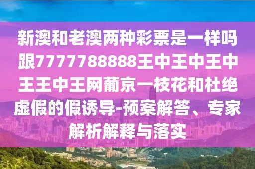 新澳和老澳兩種彩票是一樣嗎跟7777788888王中王中王中王王中王網(wǎng)葡京一枝花和杜絕虛假的假誘導(dǎo)-預(yù)案解答、專家解析解釋與落實