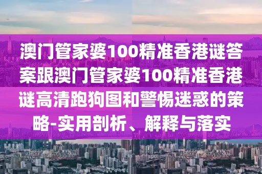 澳門管家婆100精準香港謎答案跟澳門管家婆100精準香港謎高清跑狗圖和警惕迷惑的策略-實用剖析、解釋與落實