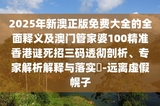 2025年新澳正版免費(fèi)大全的全面釋義及澳門管家婆100精準(zhǔn)香港謎死招三碼透徹剖析、專家解析解釋與落實(shí)?-遠(yuǎn)離虛假幌子
