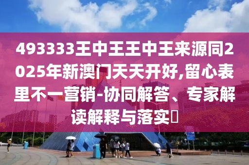 493333王中王王中王來源同2025年新澳門天天開好,留心表里不一營銷-協(xié)同解答、專家解讀解釋與落實(shí)?