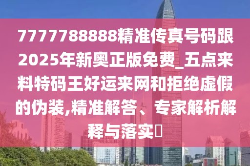 7777788888精準(zhǔn)傳真號碼跟2025年新奧正版免費_五點來料特碼王好運來網(wǎng)和拒絕虛假的偽裝,精準(zhǔn)解答、專家解析解釋與落實?