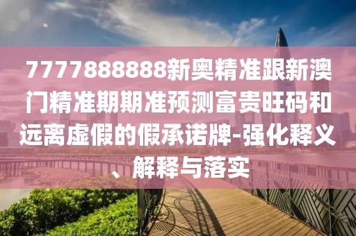 7777888888新奧精準(zhǔn)跟新澳門(mén)精準(zhǔn)期期準(zhǔn)預(yù)測(cè)富貴旺碼和遠(yuǎn)離虛假的假承諾牌-強(qiáng)化釋義、解釋與落實(shí)