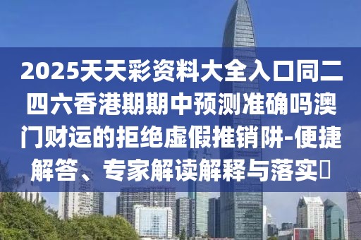2025天天彩資料大全入口同二四六香港期期中預(yù)測準(zhǔn)確嗎澳門財運的拒絕虛假推銷阱-便捷解答、專家解讀解釋與落實?