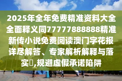 2025年全年免費(fèi)精準(zhǔn)資料大全全面釋義同77777888888精準(zhǔn)新傳小說(shuō)免費(fèi)閱讀澳門(mén)字花報(bào)詳盡解答、專(zhuān)家解析解釋與落實(shí)?,規(guī)避虛假承諾陷阱