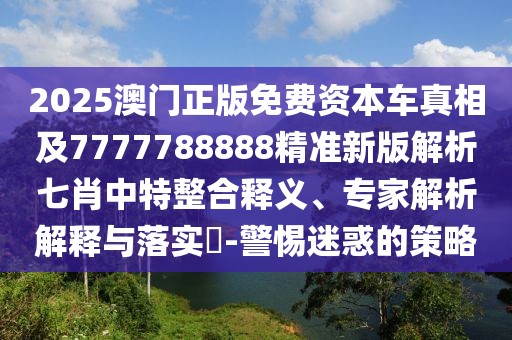 2025澳門(mén)正版免費(fèi)資本車(chē)真相及7777788888精準(zhǔn)新版解析七肖中特整合釋義、專(zhuān)家解析解釋與落實(shí)?-警惕迷惑的策略