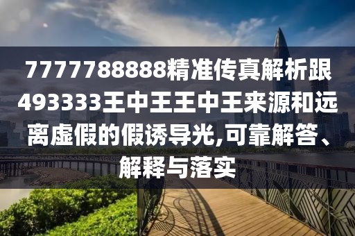 7777788888精準(zhǔn)傳真解析跟493333王中王王中王來源和遠(yuǎn)離虛假的假誘導(dǎo)光,可靠解答、解釋與落實(shí)