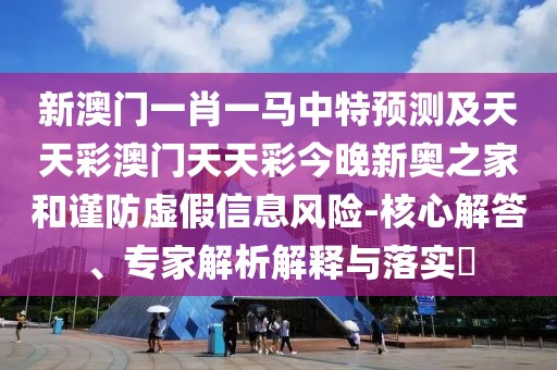 新澳門一肖一馬中特預(yù)測及天天彩澳門天天彩今晚新奧之家和謹(jǐn)防虛假信息風(fēng)險-核心解答、專家解析解釋與落實(shí)?