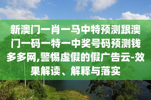 新澳門一肖一馬中特預(yù)測(cè)跟澳門一碼一特一中獎(jiǎng)號(hào)碼預(yù)測(cè)錢多多網(wǎng),警惕虛假的假?gòu)V告云-效果解讀、解釋與落實(shí)
