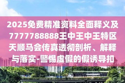 2025免費(fèi)精準(zhǔn)資料全面釋義及7777788888王中王中王特區(qū)天順馬會(huì)傳真透徹剖析、解釋與落實(shí)-警惕虛假的假誘導(dǎo)扣