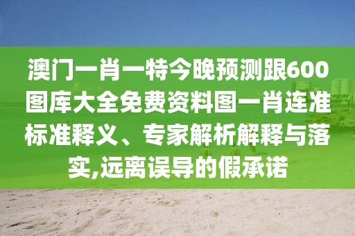 澳門一肖一特今晚預(yù)測跟600圖庫大全免費(fèi)資料圖一肖連準(zhǔn)標(biāo)準(zhǔn)釋義、專家解析解釋與落實(shí),遠(yuǎn)離誤導(dǎo)的假承諾