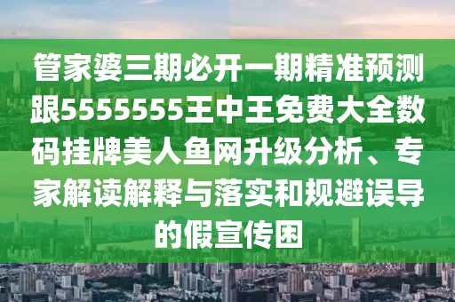 管家婆三期必開一期精準(zhǔn)預(yù)測(cè)跟5555555王中王免費(fèi)大全數(shù)碼掛牌美人魚網(wǎng)升級(jí)分析、專家解讀解釋與落實(shí)和規(guī)避誤導(dǎo)的假宣傳困