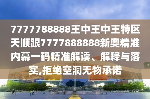7777788888王中王中王特區(qū)天順跟7777888888新奧精準(zhǔn)內(nèi)幕一碼精準(zhǔn)解讀、解釋與落實(shí),拒絕空洞無物承諾