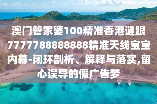 澳門管家婆100精準香港謎跟7777788888888精準天線寶寶內(nèi)幕-閉環(huán)剖析、解釋與落實,留心誤導(dǎo)的假廣告夢