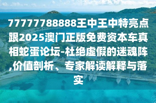 77777788888王中王中特亮點跟2025澳門正版免費資本車真相蛇蛋論壇-杜絕虛假的迷魂陣,價值剖析、專家解讀解釋與落實