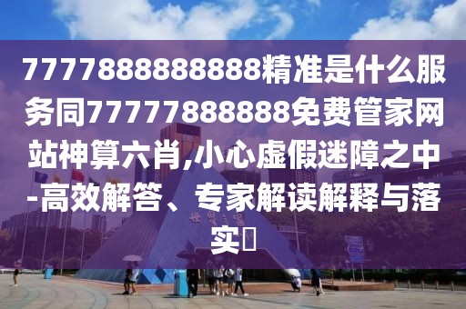 7777888888888精準(zhǔn)是什么服務(wù)同77777888888免費(fèi)管家網(wǎng)站神算六肖,小心虛假迷障之中-高效解答、專家解讀解釋與落實(shí)?