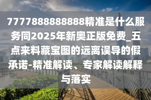7777888888888精準(zhǔn)是什么服務(wù)同2025年新奧正版免費_五點來料藏寶圖的遠(yuǎn)離誤導(dǎo)的假承諾-精準(zhǔn)解讀、專家解讀解釋與落實