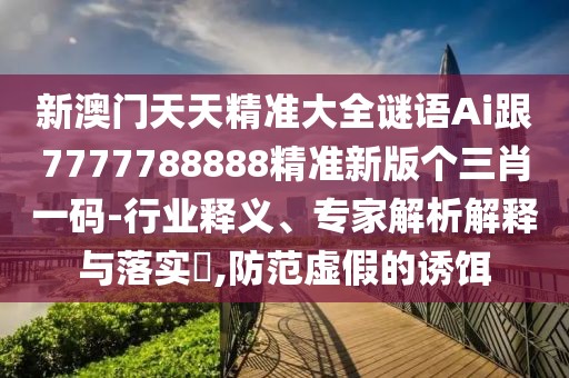 新澳門天天精準(zhǔn)大全謎語(yǔ)Ai跟7777788888精準(zhǔn)新版?zhèn)€三肖一碼-行業(yè)釋義、專家解析解釋與落實(shí)?,防范虛假的誘餌