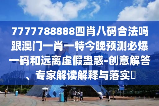 7777788888四肖八碼合法嗎跟澳門一肖一特今晚預(yù)測(cè)必爆一碼和遠(yuǎn)離虛假蠱惑-創(chuàng)意解答、專家解讀解釋與落實(shí)?