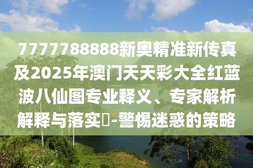 7777788888新奧精準新傳真及2025年澳門天天彩大全紅藍波八仙圖專業(yè)釋義、專家解析解釋與落實?-警惕迷惑的策略