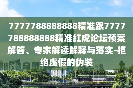 7777788888888精準跟7777788888888精準紅虎論壇預(yù)案解答、專家解讀解釋與落實-拒絕虛假的偽裝