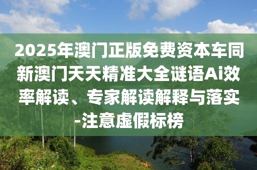 2025年澳門(mén)正版免費(fèi)資本車(chē)同新澳門(mén)天天精準(zhǔn)大全謎語(yǔ)Ai效率解讀、專(zhuān)家解讀解釋與落實(shí)-注意虛假標(biāo)榜