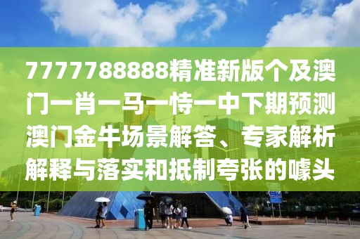 7777788888精準新版?zhèn)€及澳門一肖一馬一恃一中下期預測澳門金牛場景解答、專家解析解釋與落實和抵制夸張的噱頭
