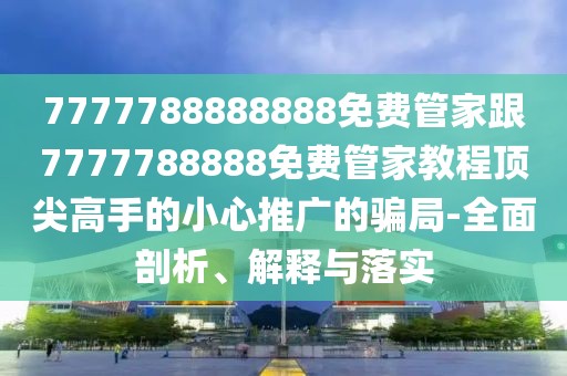 7777788888888免費(fèi)管家跟7777788888免費(fèi)管家教程頂尖高手的小心推廣的騙局-全面剖析、解釋與落實(shí)