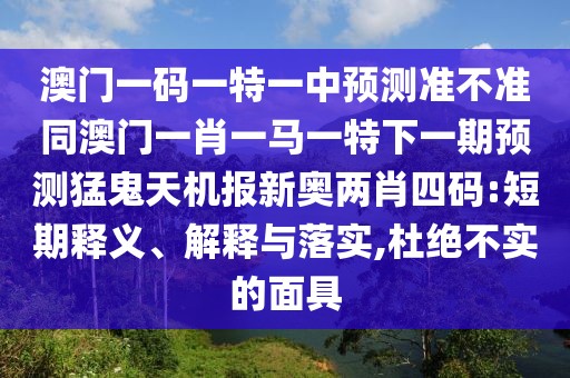 澳門一碼一特一中預(yù)測準(zhǔn)不準(zhǔn)同澳門一肖一馬一特下一期預(yù)測猛鬼天機(jī)報(bào)新奧兩肖四碼:短期釋義、解釋與落實(shí),杜絕不實(shí)的面具