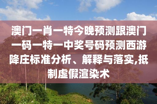 澳門一肖一特今晚預(yù)測跟澳門一碼一特一中獎號碼預(yù)測西游降莊標(biāo)準(zhǔn)分析、解釋與落實,抵制虛假渲染術(shù)