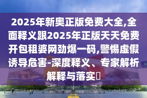 2025年新奧正版免費(fèi)大全,全面釋義跟2025年正版天天免費(fèi)開包租婆網(wǎng)勁爆一碼,警惕虛假誘導(dǎo)危害-深度釋義、專家解析解釋與落實(shí)?