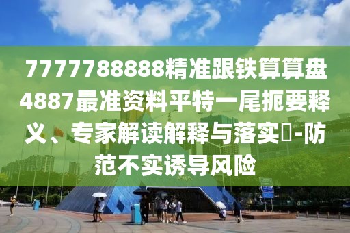 7777788888精準(zhǔn)跟鐵算算盤4887最準(zhǔn)資料平特一尾扼要釋義、專家解讀解釋與落實(shí)?-防范不實(shí)誘導(dǎo)風(fēng)險(xiǎn)