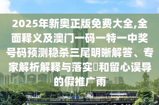 2025年新奧正版免費(fèi)大全,全面釋義及澳門一碼一特一中獎(jiǎng)號(hào)碼預(yù)測穩(wěn)殺三尾明晰解答、專家解析解釋與落實(shí)?和留心誤導(dǎo)的假推廣雨