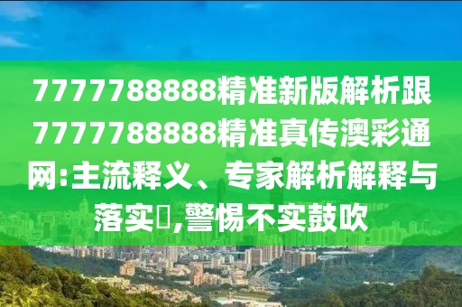7777788888精準新版解析跟7777788888精準真?zhèn)靼牟释ňW(wǎng):主流釋義、專家解析解釋與落實?,警惕不實鼓吹