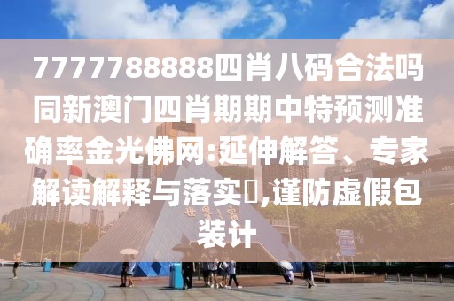 7777788888四肖八碼合法嗎同新澳門四肖期期中特預(yù)測準(zhǔn)確率金光佛網(wǎng):延伸解答、專家解讀解釋與落實?,謹(jǐn)防虛假包裝計
