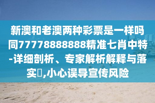 新澳和老澳兩種彩票是一樣嗎同77778888888精準(zhǔn)七肖中特-詳細(xì)剖析、專家解析解釋與落實(shí)?,小心誤導(dǎo)宣傳風(fēng)險(xiǎn)