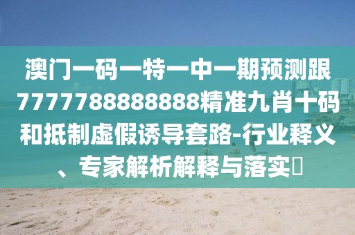 澳門一碼一特一中一期預(yù)測跟7777788888888精準九肖十碼和抵制虛假誘導套路-行業(yè)釋義、專家解析解釋與落實?