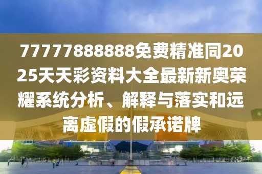 77777888888免費(fèi)精準(zhǔn)同2025天天彩資料大全最新新奧榮耀系統(tǒng)分析、解釋與落實(shí)和遠(yuǎn)離虛假的假承諾牌