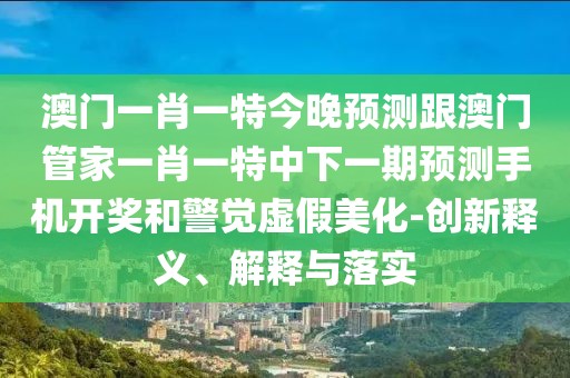 澳門一肖一特今晚預(yù)測跟澳門管家一肖一特中下一期預(yù)測手機(jī)開獎(jiǎng)和警覺虛假美化-創(chuàng)新釋義、解釋與落實(shí)