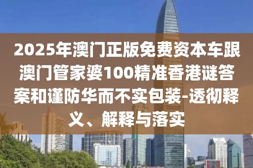 2025年澳門正版免費資本車跟澳門管家婆100精準香港謎答案和謹防華而不實包裝-透徹釋義、解釋與落實