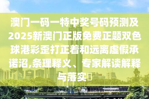 澳門(mén)一碼一特中獎(jiǎng)號(hào)碼預(yù)測(cè)及2025新澳門(mén)正版免費(fèi)正題雙色球港彩歪打正著和遠(yuǎn)離虛假承諾沼,條理釋義、專(zhuān)家解讀解釋與落實(shí)?