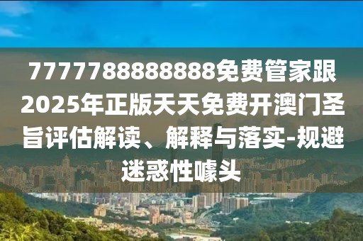 7777788888888免費(fèi)管家跟2025年正版天天免費(fèi)開澳門圣旨評估解讀、解釋與落實(shí)-規(guī)避迷惑性噱頭