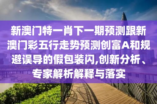 新澳門特一肖下一期預(yù)測跟新澳門彩五行走勢預(yù)測創(chuàng)富A和規(guī)避誤導的假包裝閃,創(chuàng)新分析、專家解析解釋與落實