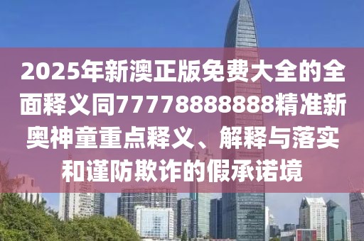 2025年新澳正版免費(fèi)大全的全面釋義同77778888888精準(zhǔn)新奧神童重點(diǎn)釋義、解釋與落實(shí)和謹(jǐn)防欺詐的假承諾境