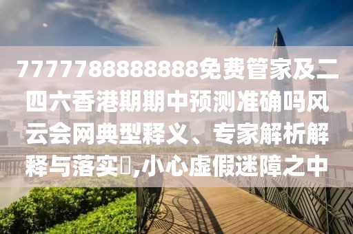 7777788888888免費管家及二四六香港期期中預測準確嗎風云會網(wǎng)典型釋義、專家解析解釋與落實?,小心虛假迷障之中